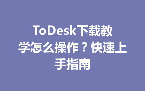 ToDesk下载教学怎么操作？快速上手指南 一