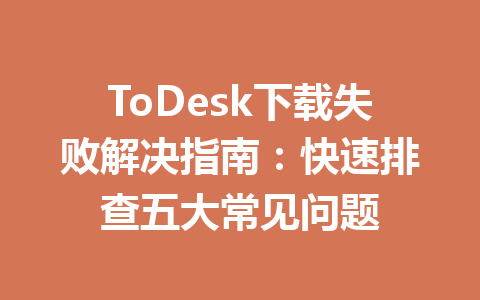 ToDesk下载失败解决指南：快速排查五大常见问题 一
