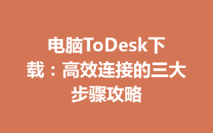 电脑ToDesk下载：高效连接的三大步骤攻略-ToDesk官网_远程控制