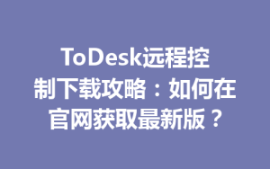 ToDesk远程控制下载攻略：如何在官网获取最新版？-ToDesk官网_远程控制