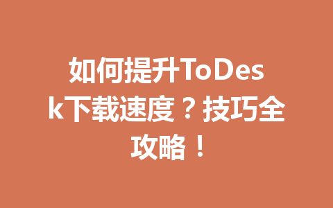 如何提升ToDesk下载速度?技巧全攻略! 一