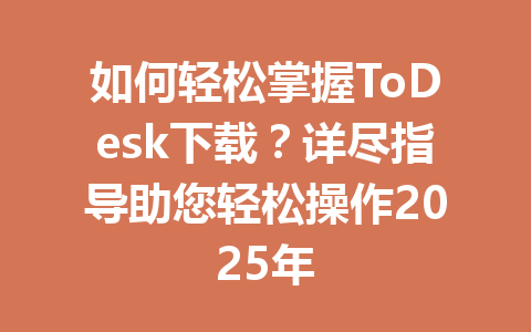 如何轻松掌握ToDesk下载？详尽指导助您轻松操作2025年 一