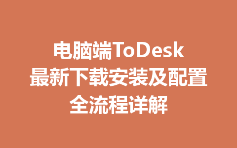 电脑端ToDesk最新下载安装及配置全流程详解 一