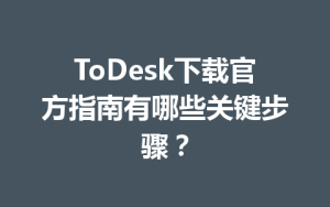 ToDesk下载官方指南有哪些关键步骤？-ToDesk官网_远程控制