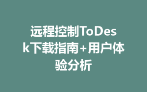远程控制ToDesk下载指南+用户体验分析-ToDesk官网_远程控制