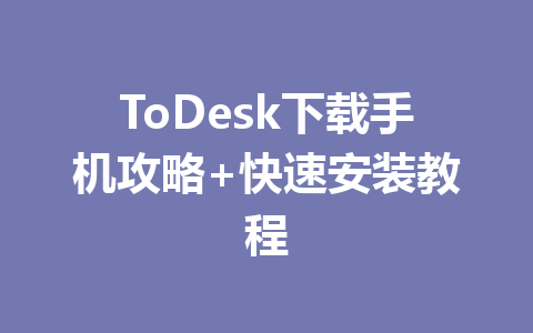 ToDesk下载手机攻略+快速安装教程 一