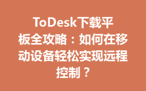 ToDesk下载平板全攻略：如何在移动设备轻松实现远程控制？-ToDesk官网_远程控制