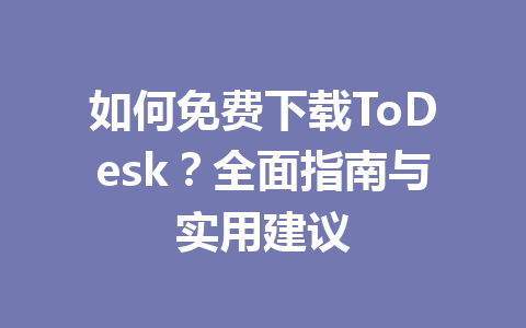 如何免费下载ToDesk？全面指南与实用建议 一