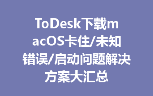 ToDesk下载macOS卡住/未知错误/启动问题解决方案大汇总-ToDesk官网_远程控制