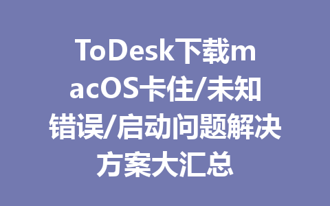 ToDesk下载macOS卡住/未知错误/启动问题解决方案大汇总 一