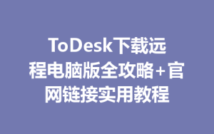 ToDesk下载远程电脑版全攻略+官网链接实用教程-ToDesk官网_远程控制