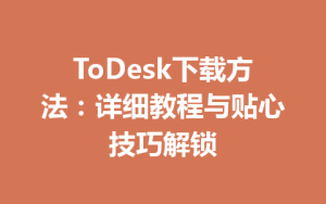 ToDesk下载方法：详细教程与贴心技巧解锁-ToDesk官网_远程控制