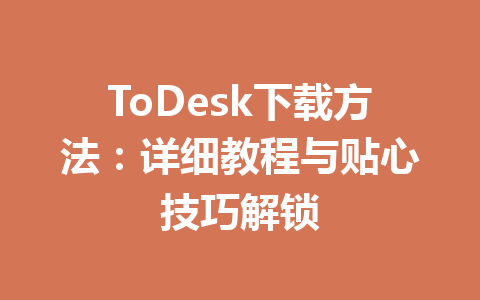 ToDesk下载方法：详细教程与贴心技巧解锁 一