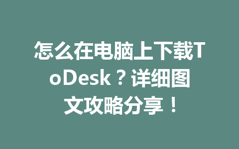 怎么在电脑上下载ToDesk？详细图文攻略分享！ 一