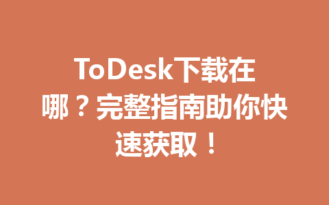 ToDesk下载在哪？完整指南助你快速获取！ 一