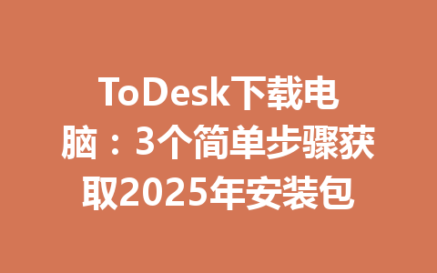 ToDesk下载电脑：3个简单步骤获取2025年安装包 一