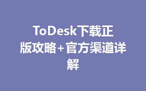 ToDesk下载正版攻略+官方渠道详解 一