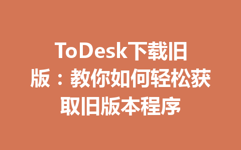 ToDesk下载旧版：教你如何轻松获取旧版本程序 一