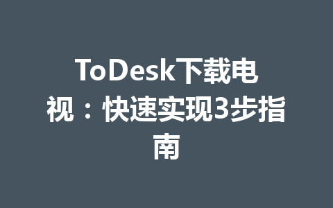 ToDesk下载电视：快速实现3步指南 一