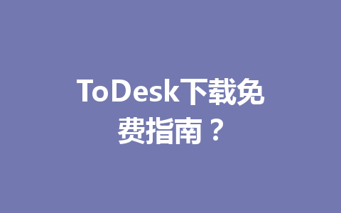 ToDesk下载免费指南? 一