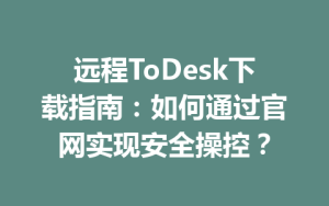 远程ToDesk下载指南：如何通过官网实现安全操控？-ToDesk官网_远程控制