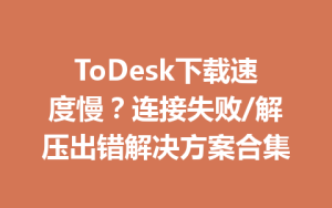 ToDesk下载速度慢？连接失败/解压出错解决方案合集-ToDesk官网_远程控制