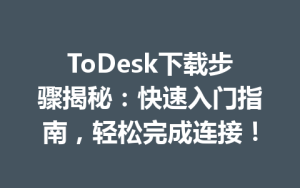 ToDesk下载步骤揭秘：快速入门指南，轻松完成连接！-ToDesk官网_远程控制