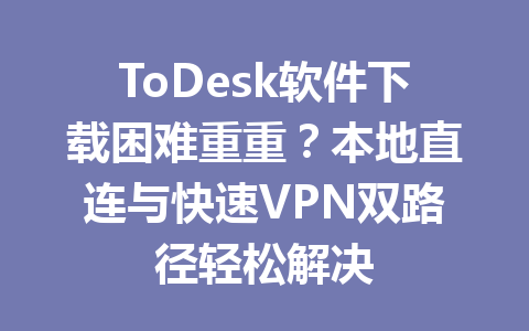 ToDesk软件下载困难重重？本地直连与快速VPN双路径轻松解决 一