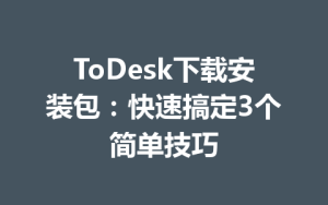 ToDesk下载安装包：快速搞定3个简单技巧-ToDesk官网_远程控制