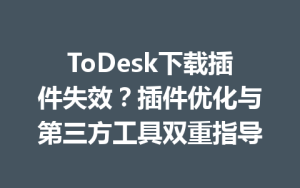 ToDesk下载插件失效？插件优化与第三方工具双重指导-ToDesk官网_远程控制