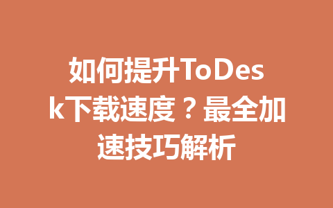 如何提升ToDesk下载速度?最全加速技巧解析 一