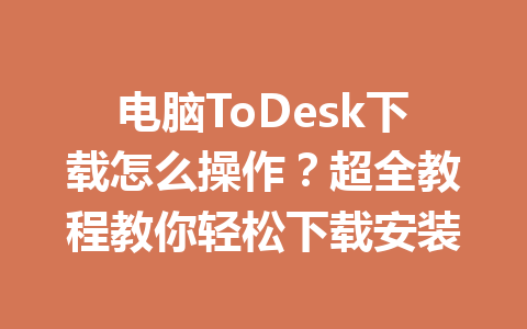 电脑ToDesk下载怎么操作？超全教程教你轻松下载安装 一