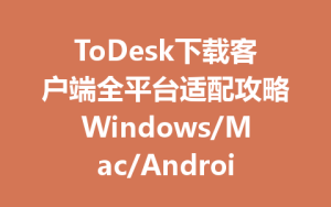 ToDesk下载客户端全平台适配攻略Windows/Mac/Android/iOS秒用-ToDesk官网_远程控制