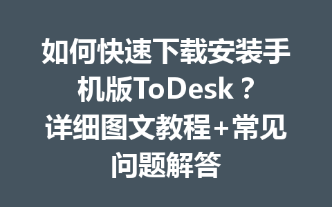 如何快速下载安装手机版ToDesk？详细图文教程+常见问题解答 一