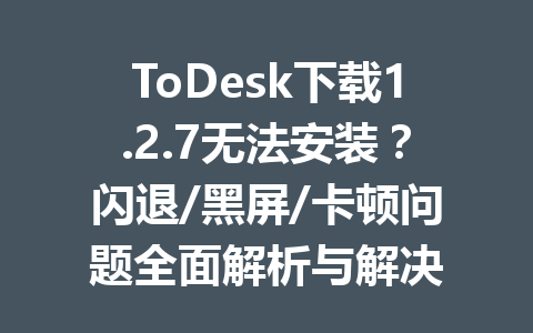 ToDesk下载1.2.7无法安装？闪退/黑屏/卡顿问题全面解析与解决 一