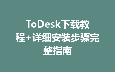 ToDesk下载教程+详细安装步骤完整指南 一