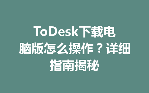 ToDesk下载电脑版怎么操作?详细指南揭秘 一