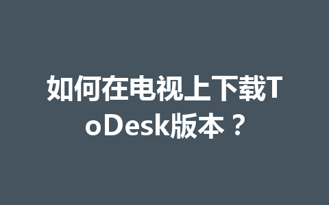 如何在电视上下载ToDesk版本？ 一
