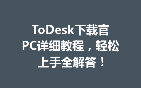 ToDesk下载官PC详细教程，轻松上手全解答！ 一