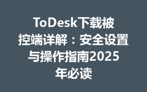ToDesk下载被控端详解：安全设置与操作指南2025年必读-ToDesk官网_远程控制