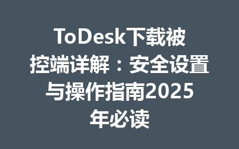 ToDesk下载被控端详解：安全设置与操作指南2025年必读 一
