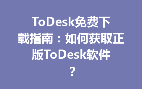 ToDesk免费下载指南：如何获取正版ToDesk软件？ 一