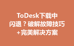 ToDesk下载中闪退？破解故障技巧+完美解决方案-ToDesk官网_远程控制