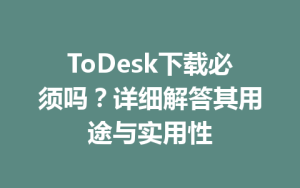 ToDesk下载必须吗？详细解答其用途与实用性-ToDesk官网_远程控制
