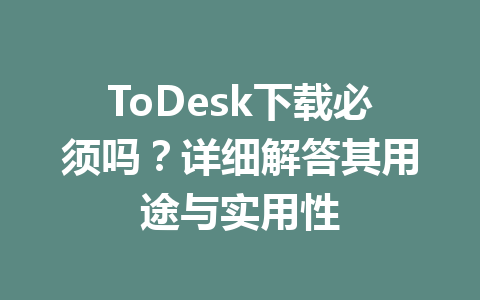 ToDesk下载必须吗？详细解答其用途与实用性 一