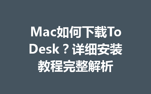 Mac如何下载ToDesk?详细安装教程完整解析 一