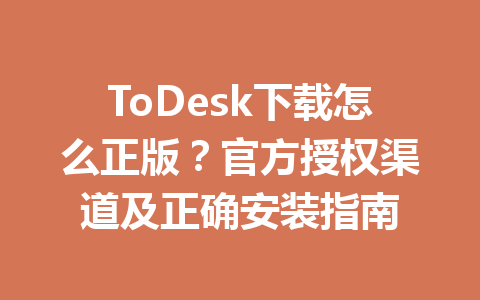 ToDesk下载怎么正版?官方授权渠道及正确安装指南 一