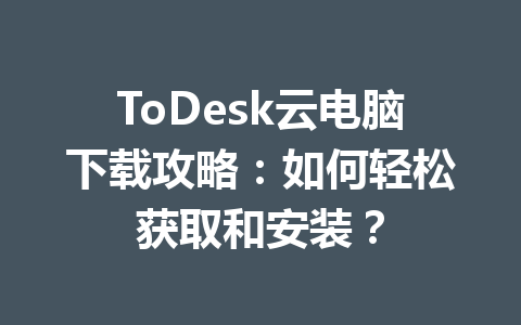 ToDesk云电脑下载攻略:如何轻松获取和安装? 一