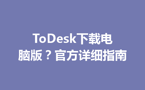 ToDesk下载电脑版？官方详细指南 一