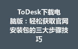 ToDesk下载电脑版：轻松获取官网安装包的三大步骤技巧-ToDesk官网_远程控制